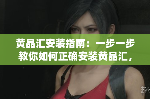 黃品匯安裝指南：一步一步教你如何正確安裝黃品匯，輕松享受質(zhì)量生活(1)