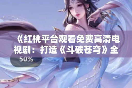 《紅桃平臺觀看免費(fèi)高清電視?。捍蛟臁抖菲粕n穹》全新視聽享受》