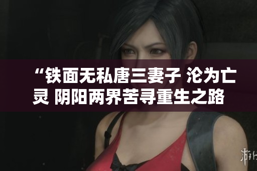 “鐵面無私唐三妻子 淪為亡靈 陰陽兩界苦尋重生之路”