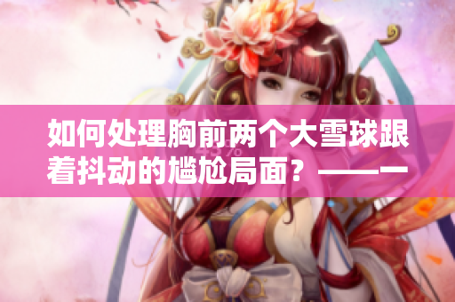 如何處理胸前兩個大雪球跟著抖動的尷尬局面？——一份專業(yè)女性必備指南
