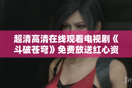 超清高清在線(xiàn)觀(guān)看電視劇《斗破蒼穹》免費(fèi)放送紅心資訊