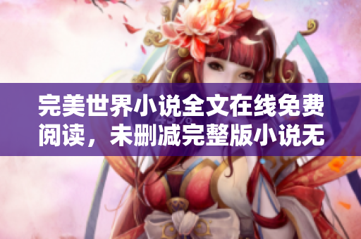 完美世界小說全文在線免費(fèi)閱讀，未刪減完整版小說無廣告！