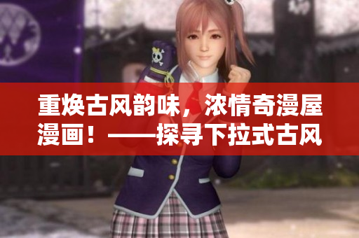 重?zé)ü棚L(fēng)韻味，濃情奇漫屋漫畫！——探尋下拉式古風(fēng)漫畫的藝術(shù)美學(xué)