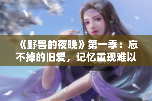 《野獸的夜晚》第一季：忘不掉的舊愛(ài)，記憶重現(xiàn)難以平息