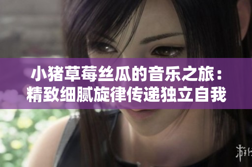 小豬草莓絲瓜的音樂(lè)之旅：精致細(xì)膩旋律傳遞獨(dú)立自我