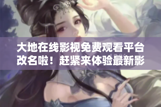 大地在線影視免費(fèi)觀看平臺(tái)改名啦！趕緊來(lái)體驗(yàn)最新影視資源