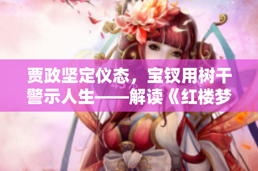 賈政堅(jiān)定儀態(tài)，寶釵用樹干警示人生——解讀《紅樓夢(mèng)》中一幅寓意圖景