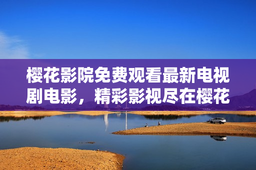 櫻花影院免費觀看最新電視劇電影，精彩影視盡在櫻花影院