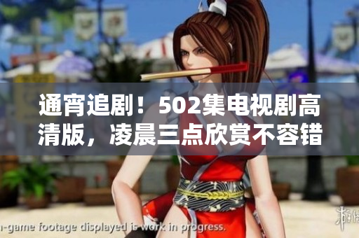 通宵追劇！502集電視劇高清版，凌晨三點(diǎn)欣賞不容錯過