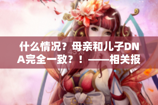 什么情況？母親和兒子DNA完全一致？！——相關(guān)報(bào)道