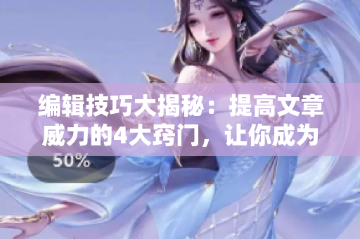 編輯技巧大揭秘：提高文章威力的4大竅門，讓你成為高效編輯！