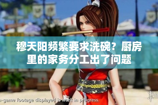 穆天陽(yáng)頻繁要求洗碗？廚房里的家務(wù)分工出了問(wèn)題