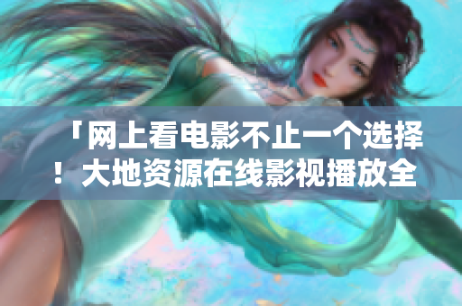「網(wǎng)上看電影不止一個(gè)選擇！大地資源在線影視播放全方位解讀」