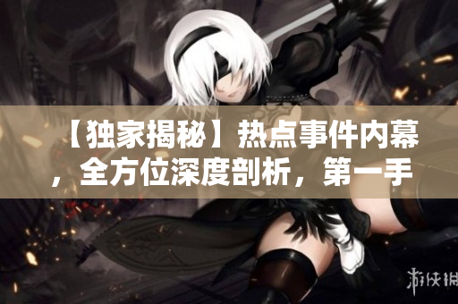 【獨(dú)家揭秘】熱點(diǎn)事件內(nèi)幕，全方位深度剖析，第一手資訊爆料！