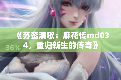 《蘇蜜清歌：麻花傳md034，重歸新生的傳奇》