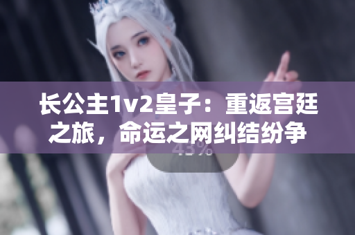 長(zhǎng)公主1v2皇子：重返宮廷之旅，命運(yùn)之網(wǎng)糾結(jié)紛爭(zhēng)
