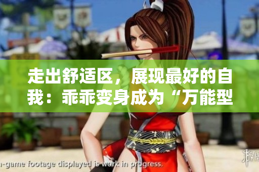 走出舒適區(qū)，展現(xiàn)最好的自我：乖乖變身成為“萬能型”！
