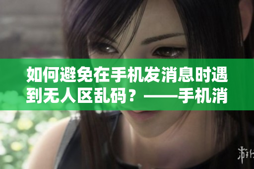 如何避免在手機(jī)發(fā)消息時遇到無人區(qū)亂碼？——手機(jī)消息亂碼解決攻略
