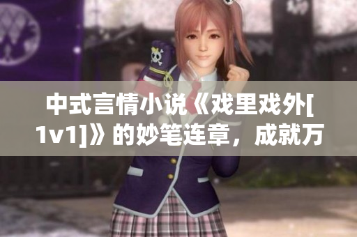 中式言情小說(shuō)《戲里戲外[1v1]》的妙筆連章，成就萬(wàn)千好評(píng)！