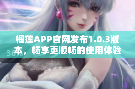 榴蓮APP官網(wǎng)發(fā)布1.0.3版本，暢享更順暢的使用體驗(yàn)