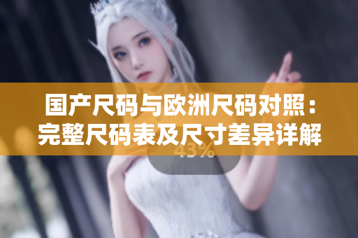 國(guó)產(chǎn)尺碼與歐洲尺碼對(duì)照：完整尺碼表及尺寸差異詳解