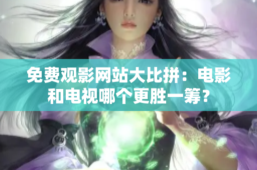 免費(fèi)觀影網(wǎng)站大比拼：電影和電視哪個(gè)更勝一籌？