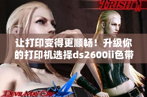 讓打印變得更順暢！升級你的打印機(jī)選擇ds2600ii色帶