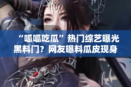 “呱呱吃瓜”熱門綜藝曝光黑料門？網(wǎng)友曝料瓜皮現(xiàn)身新黑料