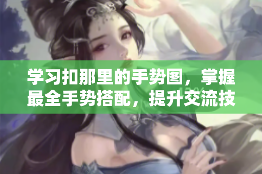 學(xué)習(xí)扣那里的手勢(shì)圖，掌握最全手勢(shì)搭配，提升交流技巧