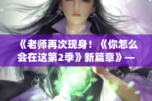 《老師再次現(xiàn)身！《你怎么會(huì)在這第2季》新篇章》——?dú)g迎期待！(1)
