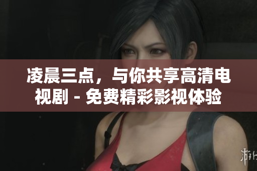 凌晨三點(diǎn)，與你共享高清電視劇 - 免費(fèi)精彩影視體驗(yàn)