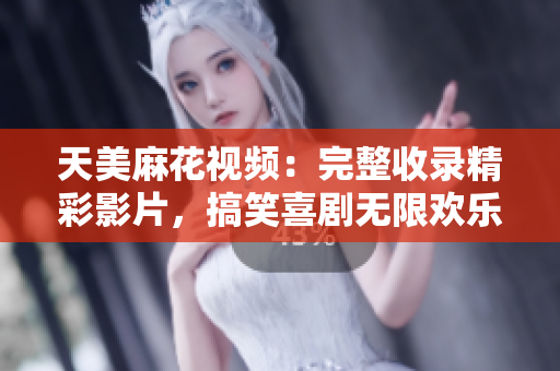 天美麻花視頻：完整收錄精彩影片，搞笑喜劇無(wú)限歡樂(lè)