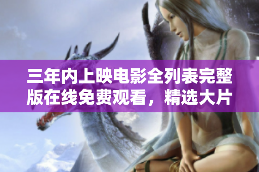 三年內(nèi)上映電影全列表完整版在線免費觀看，精選大片推薦