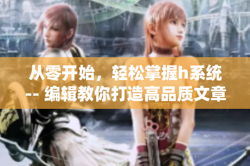 從零開始，輕松掌握h系統(tǒng)-- 編輯教你打造高品質(zhì)文章