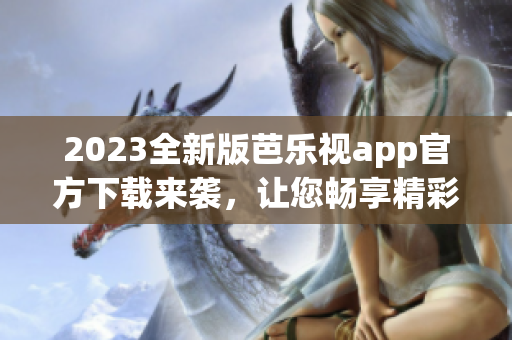 2023全新版芭樂視app官方下載來襲，讓您暢享精彩影視內(nèi)容