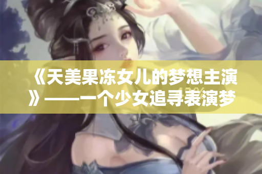 《天美果凍女兒的夢(mèng)想主演》——一個(gè)少女追尋表演夢(mèng)，成就驚艷星途