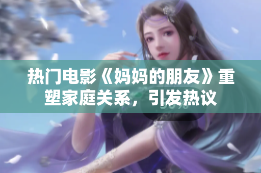 熱門電影《媽媽的朋友》重塑家庭關(guān)系，引發(fā)熱議