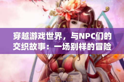 穿越游戲世界，與NPC們的交織故事：一場(chǎng)別樣的冒險(xiǎn)旅程(1)