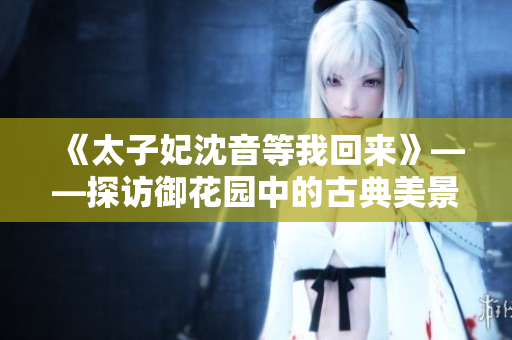 《太子妃沈音等我回來(lái)》——探訪御花園中的古典美景
