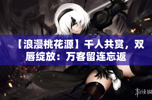 【浪漫桃花源】千人共賞，雙唇綻放：萬客留連忘返
