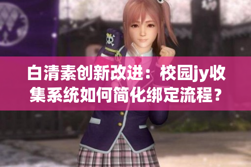 白清素創(chuàng)新改進(jìn)：校園jy收集系統(tǒng)如何簡(jiǎn)化綁定流程？(1)