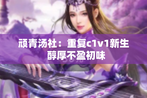 頑青湯社：重復(fù)c1v1新生  醇厚不盈初味