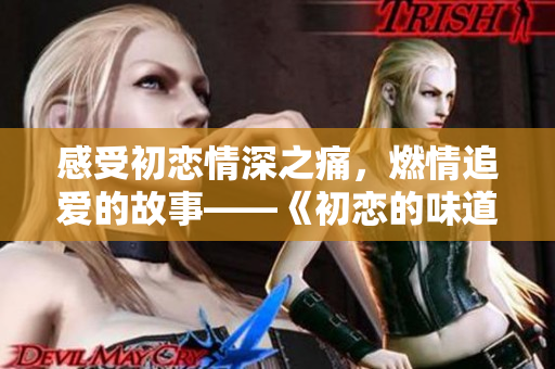 感受初戀情深之痛，燃情追愛的故事——《初戀的味道》免費觀看