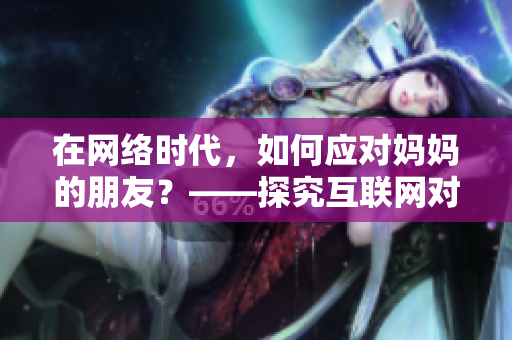 在網(wǎng)絡(luò)時(shí)代，如何應(yīng)對媽媽的朋友？——探究互聯(lián)網(wǎng)對人際關(guān)系的影響
