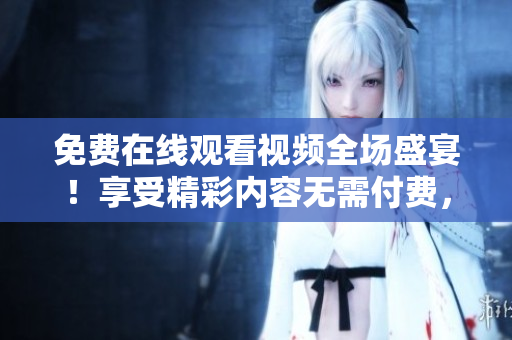 免費(fèi)在線觀看視頻全場(chǎng)盛宴！享受精彩內(nèi)容無(wú)需付費(fèi)，即刻點(diǎn)擊開(kāi)啟新視界