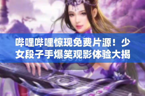 嗶哩嗶哩驚現(xiàn)免費(fèi)片源！少女段子手爆笑觀影體驗(yàn)大揭秘