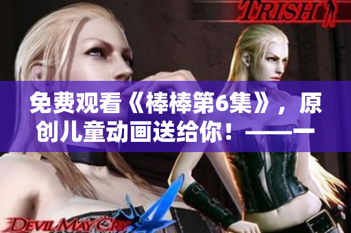 免費(fèi)觀看《棒棒第6集》，原創(chuàng)兒童動(dòng)畫(huà)送給你！——一個(gè)編輯的推薦