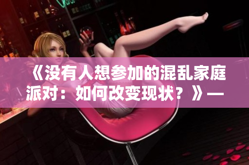 《沒(méi)有人想?yún)⒓拥幕靵y家庭派對(duì)：如何改變現(xiàn)狀？》——重建家庭和諧基礎(chǔ)