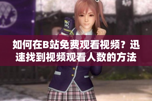 如何在B站免費(fèi)觀看視頻？迅速找到視頻觀看人數(shù)的方法
