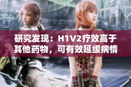 研究發(fā)現(xiàn)：H1V2療效高于其他藥物，可有效延緩病情惡化
